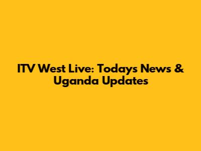 ITV West Live: Today's News & Uganda Updates