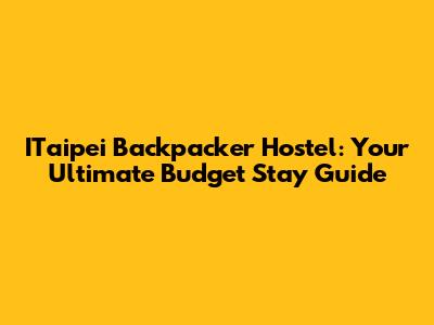 ITaipei Backpacker Hostel: Your Ultimate Budget Stay Guide