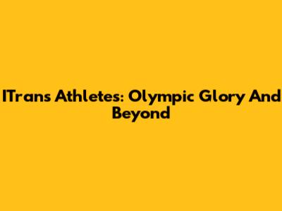 ITrans Athletes: Olympic Glory And Beyond