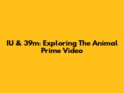 IU & 39m: Exploring The Animal Prime Video