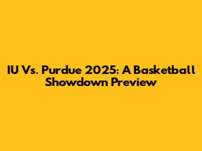 IU Vs. Purdue 2025: A Basketball Showdown Preview