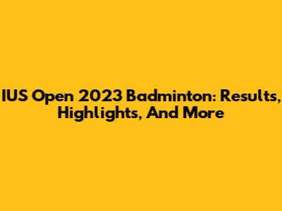 IUS Open 2023 Badminton: Results, Highlights, And More
