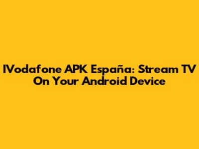 IVodafone APK España: Stream TV On Your Android Device