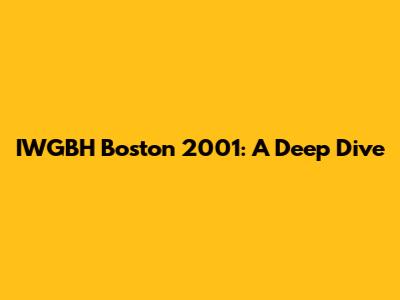 IWGBH Boston 2001: A Deep Dive