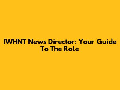 IWHNT News Director: Your Guide To The Role