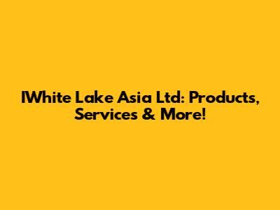 IWhite Lake Asia Ltd: Products, Services & More!