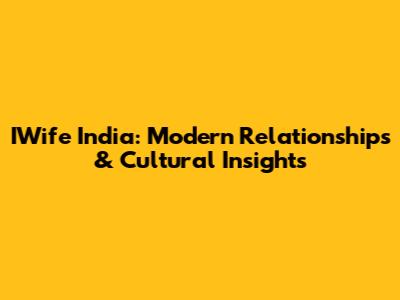 IWife India: Modern Relationships & Cultural Insights