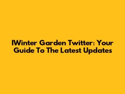 IWinter Garden Twitter: Your Guide To The Latest Updates