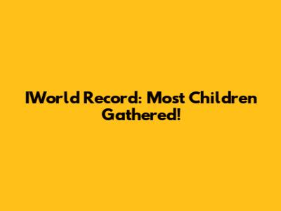 IWorld Record: Most Children Gathered!