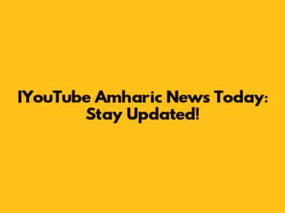 IYouTube Amharic News Today: Stay Updated!