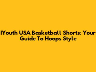 IYouth USA Basketball Shorts: Your Guide To Hoops Style