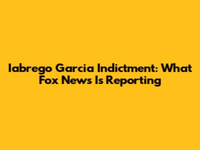 Iabrego Garcia Indictment: What Fox News Is Reporting