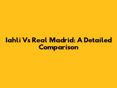 Iahli Vs Real Madrid: A Detailed Comparison