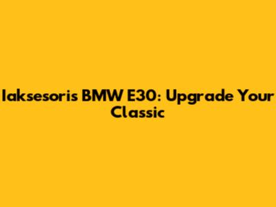 Iaksesoris BMW E30: Upgrade Your Classic
