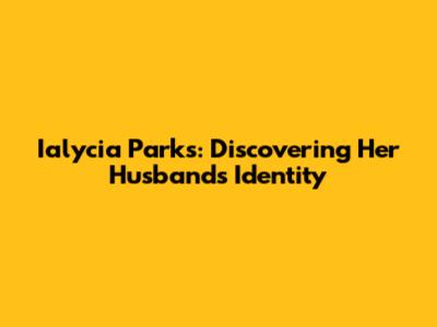 Ialycia Parks: Discovering Her Husband's Identity