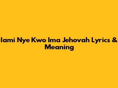 Iami Nye Kwo Ima Jehovah Lyrics & Meaning