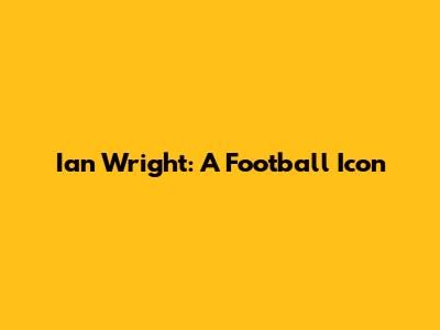 Ian Wright: A Football Icon