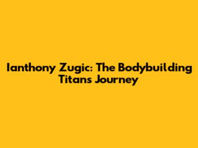 Ianthony Zugic: The Bodybuilding Titan's Journey