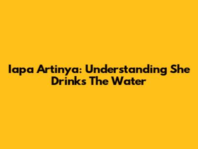 Iapa Artinya: Understanding "She Drinks The Water"