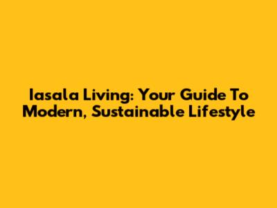 Iasala Living: Your Guide To Modern, Sustainable Lifestyle