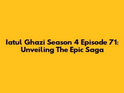 Iatul Ghazi Season 4 Episode 71: Unveiling The Epic Saga
