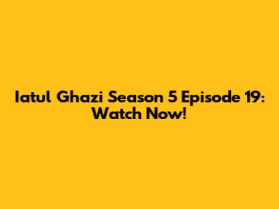 Iatul Ghazi Season 5 Episode 19: Watch Now!