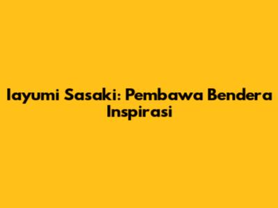 Iayumi Sasaki: Pembawa Bendera Inspirasi