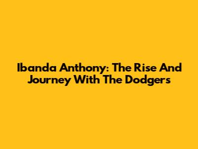 Ibanda Anthony: The Rise And Journey With The Dodgers