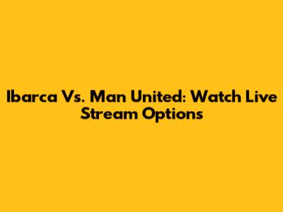 Ibarca Vs. Man United: Watch Live Stream Options