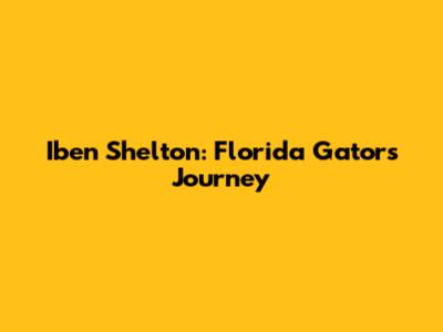 Iben Shelton: Florida Gator's Journey