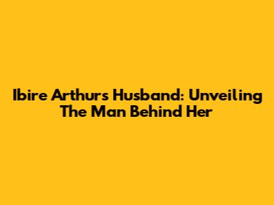 Ibire Arthur's Husband: Unveiling The Man Behind Her