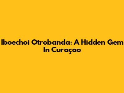 Iboechoi Otrobanda: A Hidden Gem In Curaçao