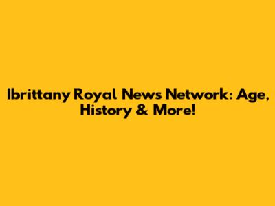 Ibrittany Royal News Network: Age, History & More!