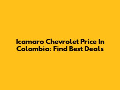 Icamaro Chevrolet Price In Colombia: Find Best Deals