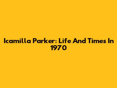 Icamilla Parker: Life And Times In 1970