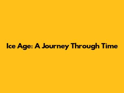 Ice Age: A Journey Through Time