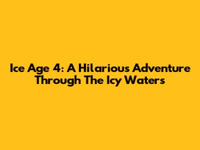 Ice Age 4: A Hilarious Adventure Through The Icy Waters