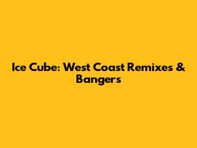 Ice Cube: West Coast Remixes & Bangers