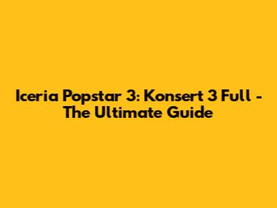 Iceria Popstar 3: Konsert 3 Full - The Ultimate Guide