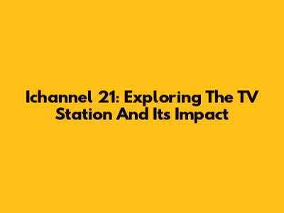 Ichannel 21: Exploring The TV Station And Its Impact