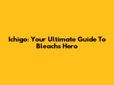 Ichigo: Your Ultimate Guide To Bleach's Hero