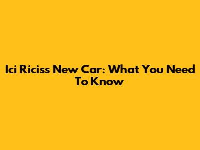 Ici Ricis's New Car: What You Need To Know