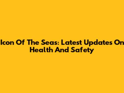 Icon Of The Seas: Latest Updates On Health And Safety