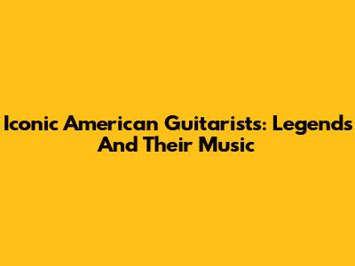 Iconic American Guitarists: Legends And Their Music