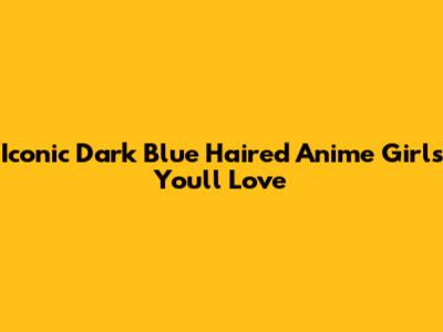 Iconic Dark Blue Haired Anime Girls You'll Love