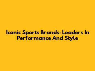 Iconic Sports Brands: Leaders In Performance And Style