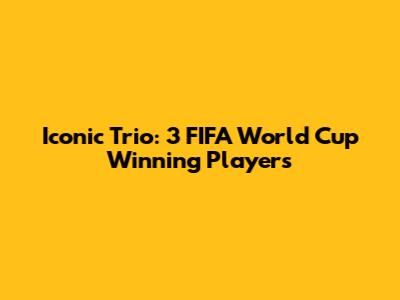 Iconic Trio: 3 FIFA World Cup Winning Players