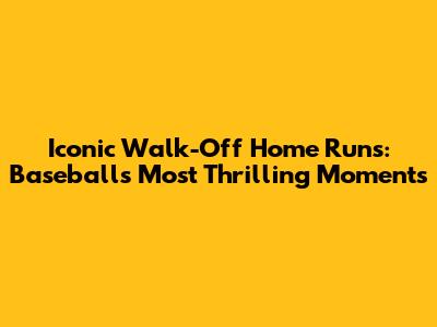 Iconic Walk-Off Home Runs: Baseball's Most Thrilling Moments