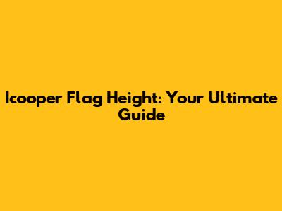 Icooper Flag Height: Your Ultimate Guide