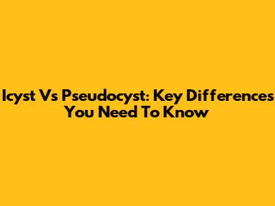 Icyst Vs Pseudocyst: Key Differences You Need To Know